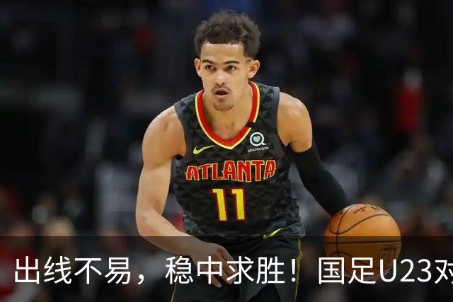 出线不易，稳中求胜！国足U23对阿联酋奋起直追