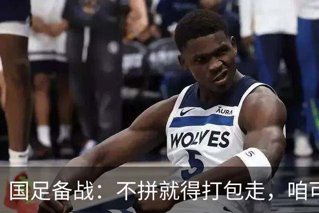 国足备战：不拼就得打包走，咱可不认怂！